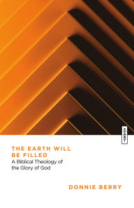 Title: The Earth Will Be Filled: A Biblical Theology of the Glory of God, Author: Donnie Berry