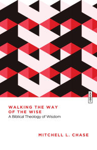 Title: Walking the Way of the Wise: A Biblical Theology of Wisdom, Author: Mitchell L. Chase