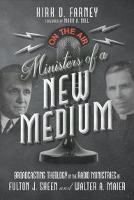 Title: Ministers of a New Medium: Broadcasting Theology in the Radio Ministries of Fulton J. Sheen and Walter A. Maier, Author: Kirk D. Farney