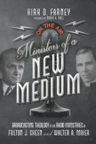 Title: Ministers of a New Medium: Broadcasting Theology in the Radio Ministries of Fulton J. Sheen and Walter A. Maier, Author: Kirk D. Farney