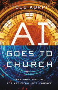 Title: AI Goes to Church: Pastoral Wisdom for Artificial Intelligence, Author: Todd Korpi