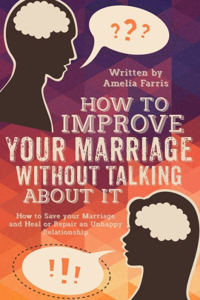 How to Improve Your Marriage without Talking About It: How to Save your Marriage and Heal or Repair an Unhappy Relationship