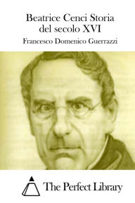 Title: Beatrice Cenci Storia del Secolo XVI, Author: Francesco Domenico Guerrazzi