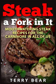 Title: Steak a Fork in It: Mouthwatering Steak Recipes for the Carnivore in All of Us, Author: Terry Bear