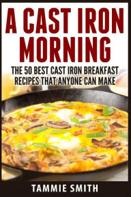 Title: A Cast Iron Morning: The 50 Best Cast Iron Breakfast Recipes That Anyone Can Make, Author: Tammie Smith