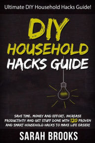 Title: DIY Household Hacks: Ultimate DIY Household Hacks Guide! Save Time, Money And Effort, Increase Productivity And Get Stuff Done With 120 Proven And Smart Household Hacks To Make Life Easier!, Author: Sarah Brooks
