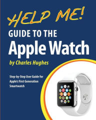 Title: Help Me! Guide to the Apple Watch: Step-by-Step User Guide for Apple's First Generation Smartwatch, Author: Charles Hughes