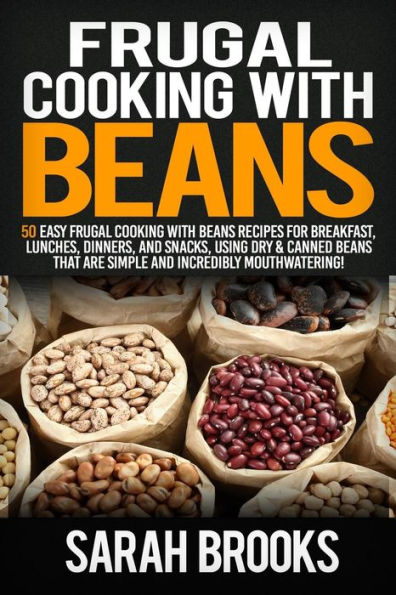 Frugal cooking with beans: 50 Easy Frugal Cooking With Beans Recipes for Breakfast, Lunches, Dinners, and Snacks, Using Dry & Canned Beans That Are Simple and Incredibly Mouthwatering!
