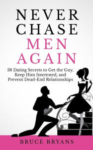 Title: Never Chase Men Again: 38 Dating Secrets To Get The Guy, Keep Him Interested, And Prevent Dead-End Relationships, Author: Bruce Bryans