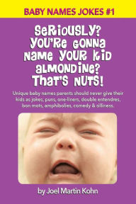 Title: Seriously? You're Gonna Name Your Kid Almondine? That's Nuts!: Unique baby names parents should never give their kids as jokes, puns, one-liners, double entendres, bon mots, amphibolies, comedy & silliness., Author: Joel Martin Kohn