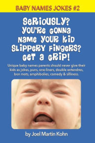 Title: Seriously? You're Gonna Name Your Kid Slippery Fingers? Get A Grip!: Unique baby names parents should never give their kids as jokes, puns, one-liners, double entendres, bon mots, amphibolies, comedy & silliness., Author: Joel Martin Kohn