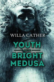 Title: Youth and the Bright Medusa, Author: Willa Cather