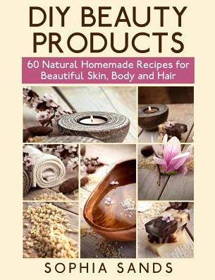 DIY Beauty Products: : 60 Natural Homemade Recipes for Beautiful Skin, Body and Hair