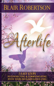 Title: Afterlife: 3 Easy Ways To Connect And Communicate With Your Deceased Loved Ones, Author: Blair Robertson