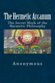 Title: The Hermetic Arcanum: The Secret Work of the Hermetic Philosophy, Author: Anonymous