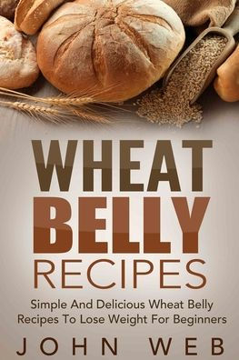 Wheat Belly: Wheat Belly Recipes - Simple And Delicious Wheat Belly Recipes To Lose Weight For Beginners