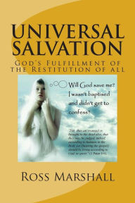 Title: Universal Salvation: God's Fulfillment of the Restitution of All, Author: Ross S Marshall