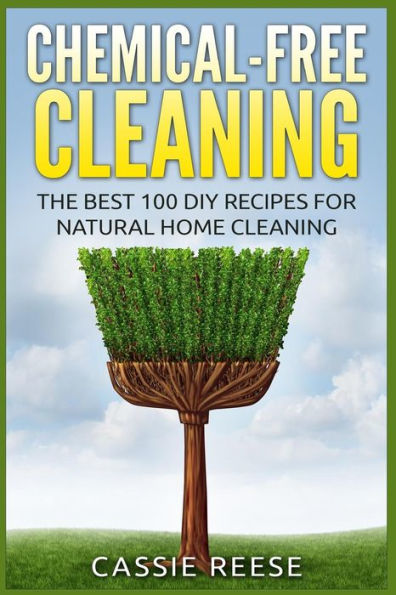 Chemical-Free Cleaning: The Best 100 DIY Recipes for Natural Home Cleaning