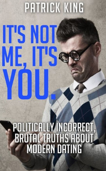 It's Not Me, It's You. Politically Incorrect, Brutal Truths About Modern Dating