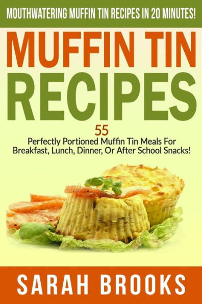 Muffin Tin Recipes - Sarah Brooks: Mouthwatering Muffin Tin Recipes In 20 Minutes! 55 Perfectly Portioned Muffin Tin Meals For Breakfast, Lunch, Dinner, Or After School Snacks!