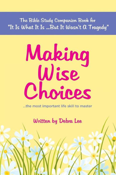 Making Wise Choices...the most important life skill to master: The Bible Study Companion Book for "It Is What It Is ...But It Wasn't A Tragedy"