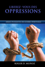 Title: Libérez-vous des Oppressions: Armes Puissantes de Guerre Spirituelle, Author: Roger D Munoz
