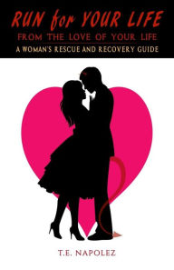 Title: Run for Your Life, From the Love of Your Life: A Woman's Rescue and Recovery Guide, Author: T. E. Napolez