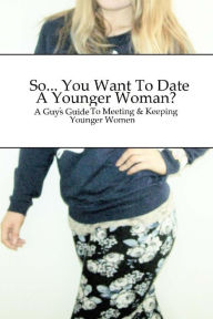 Title: So... You Want To Date A Younger Woman?: A Guy's Guide To Meeting & Keeping Younger Women, Author: Dawn D Whinetaker