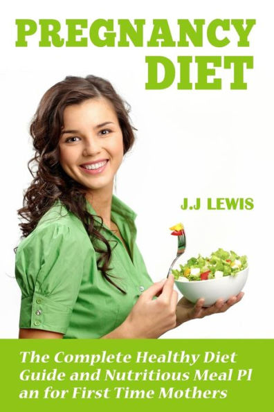 Pregnancy Diet: The Complete Healthy Diet Guide and Nutritious Meal Plan for First Time Mothers
