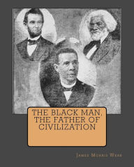 Title: The Black Man, The Father Of Civilization, Author: James Morris Webb
