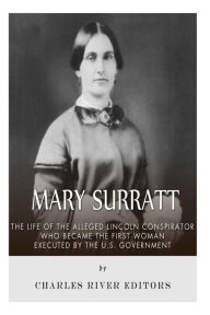 Title: Mary Surratt: The Life of the Alleged Lincoln Conspirator Who Became the First Woman Executed by the U.S. Government, Author: Charles River Editors