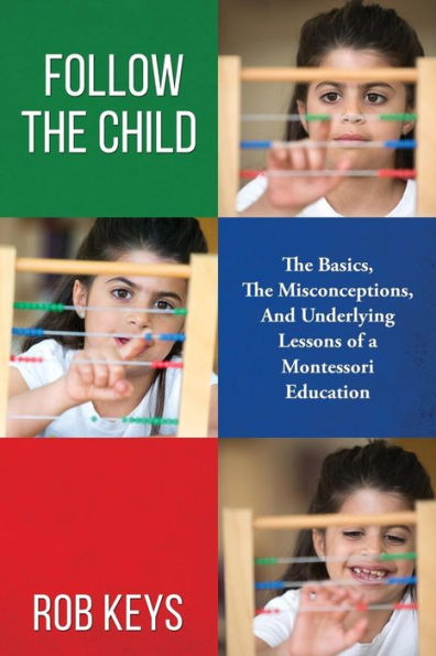 Follow the Child: The Basics, the Misunderstandings, And Underlying Lessons of a Montessori Education