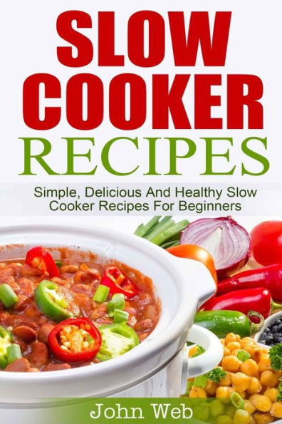 Slow Cooker: Slow Cooker Recipes - Simple, Delicious And Healthy Slow Cooker Recipes For Beginners