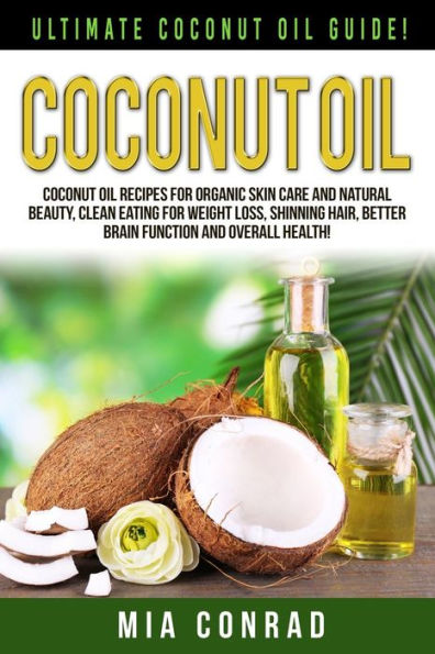 Coconut Oil: Ultimate Coconut Oil Guide! Coconut Oil Recipes For Organic Skin Care And Natural Beauty, Clean Eating For Weight Loss, Shinning Hair, Better Brain Function And Overall Health!