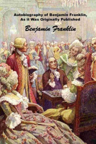 Autobiography of Benjamin Franklin, As it Was Originally Published: (Benjamin Franklin Masterpiece Collection)