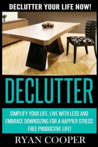 Title: Declutter: Declutter Your Life NOW! Simplify Your Life, Live With Less And Embrace Downsizing For A Happier Stress Free Productive Life!, Author: Ryan Cooper