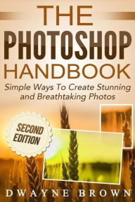 Title: The Photoshop Handbook: Simple Ways to Create Visually Stunning and Breathtaking Photos, Author: Dwayne Brown