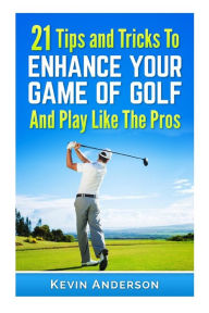 Title: 21 Tips & Tricks To Enhance Your Game Of Golf And Play Like The Pros, Author: Kevin Anderson