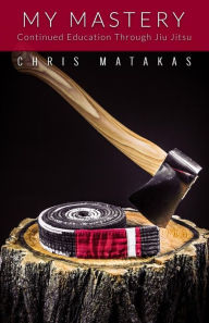 Title: My Mastery: Continued Education Through Jiu Jitsu, Author: Chris Matakas