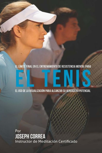 El Limite Final en el Entrenamiento de Resistencia Mental Para el Tenis: El Uso de la Visualizacion para Alcanzar su Verdadero Potencial