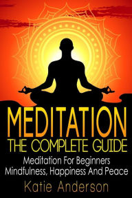 Title: Meditation: The Complete Guide: Meditation For Beginners, Mindfulness, Happiness & Peace, Author: Katie Anderson