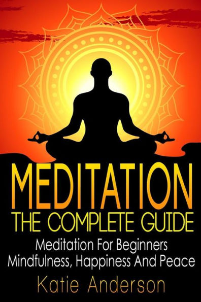 Meditation: The Complete Guide: Meditation For Beginners, Mindfulness, Happiness & Peace
