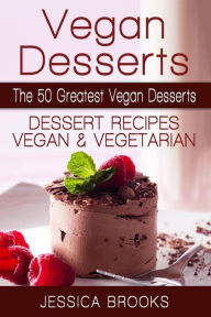 Title: Vegan Desserts: The 50 Greatest Vegan Desserts: Dessert Recipes, Vegan And Vegetarian, Author: Jessica Brooks