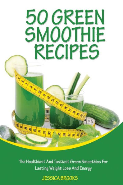 Green Smoothie Recipes: The Healthiest And Tastiest Green Smoothies For Lasting Weight Loss And Energy