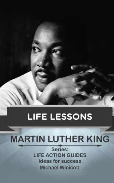 Martin Luther King: Life Lessons: Teachings from one of the most meaningful non violent leaders in the world