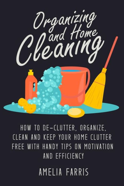Organizing and Home Cleaning: How to De-clutter, Organize, Clean and Keep Your Home Clutter Free with Handy Tips on Motivation and Efficiency