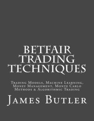 Title: Betfair Trading Techniques: Trading Models, Machine Learning, Money Management, Monte Carlo Methods & Algorithmic Trading, Author: James Butler