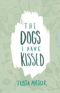 Title: The Dogs I Have Kissed, Author: Trista Mateer