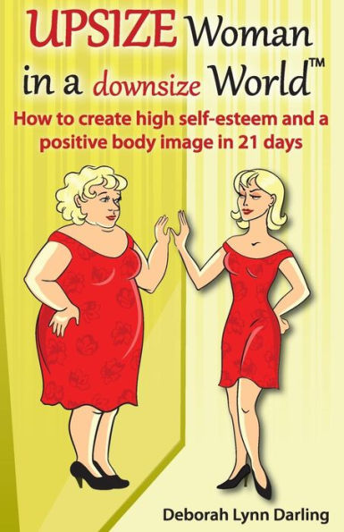 Upsize Woman in a Downsize World: How to Create High Self-esteem and a Positive Body Image in 21 Days