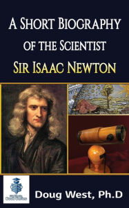 Title: A Short Biography of the Scientist Sir Isaac Newton, Author: Doug West PH D